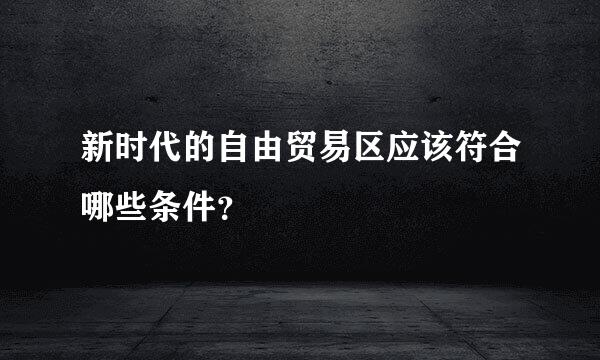 新时代的自由贸易区应该符合哪些条件？