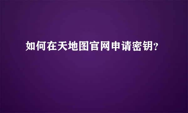 如何在天地图官网申请密钥？