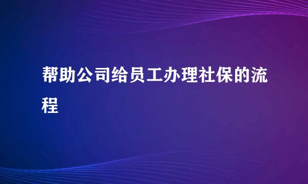 帮助公司给员工办理社保的流程