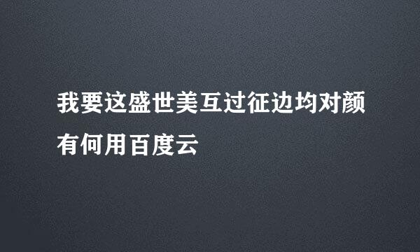 我要这盛世美互过征边均对颜有何用百度云