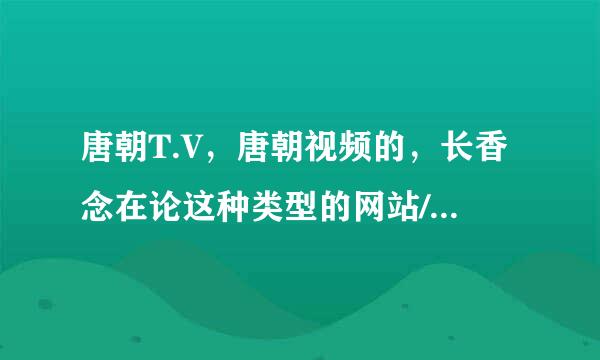 唐朝T.V，唐朝视频的，长香念在论这种类型的网站/手机端怎么样？