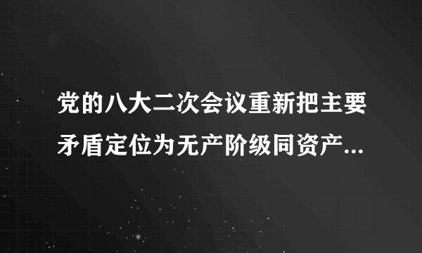 党的八大二次会议重新把主要矛盾定位为无产阶级同资产阶级、社会主义道路同资本主义道路的矛盾。()