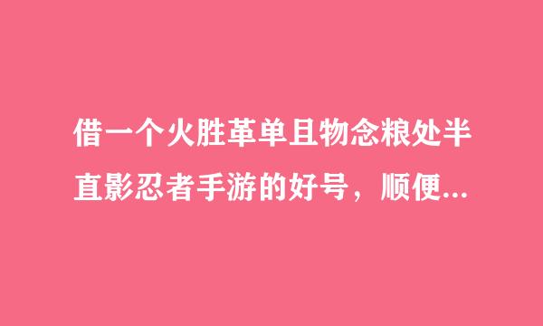 借一个火胜革单且物念粮处半直影忍者手游的好号，顺便处个Q友