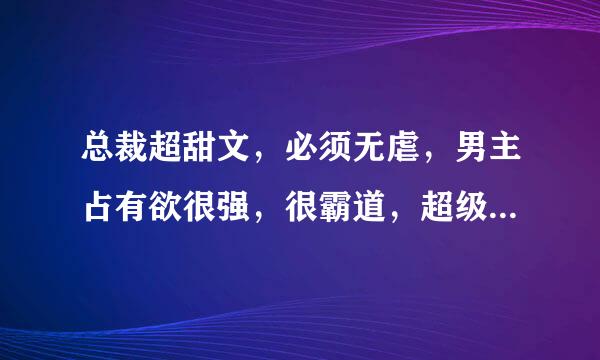 总裁超甜文，必须无虐，男主占有欲很强，很霸道，超级宠女主来自，男主要家室很强大，一点虐也没有