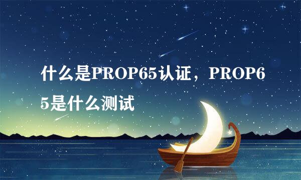 什么是PROP65认证，PROP65是什么测试