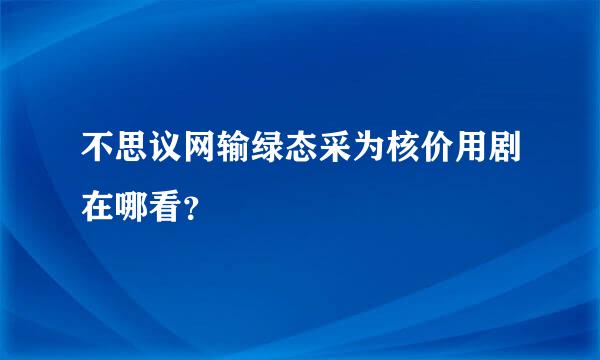 不思议网输绿态采为核价用剧在哪看？