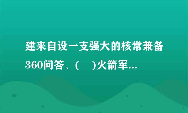 建来自设一支强大的核常兼备360问答、( )火箭军,增强可信可靠层今看的核威慑和核反击能力。