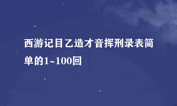 西游记目乙造才音挥刑录表简单的1~100回