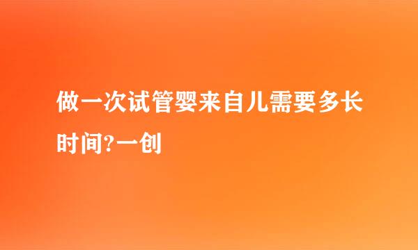 做一次试管婴来自儿需要多长时间?一创