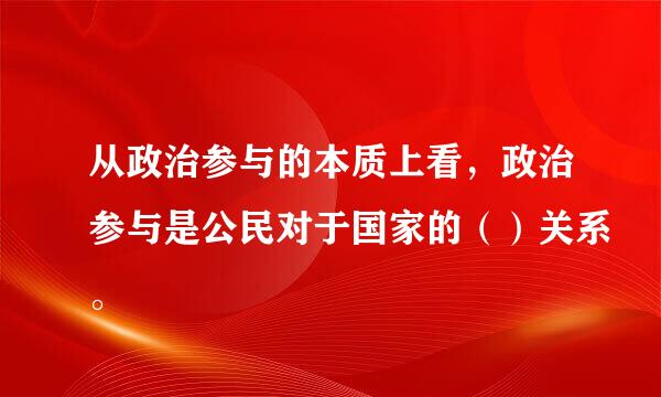 从政治参与的本质上看，政治参与是公民对于国家的（）关系。