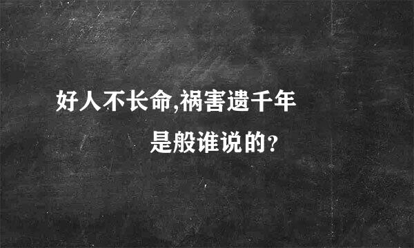 好人不长命,祸害遗千年      是般谁说的？