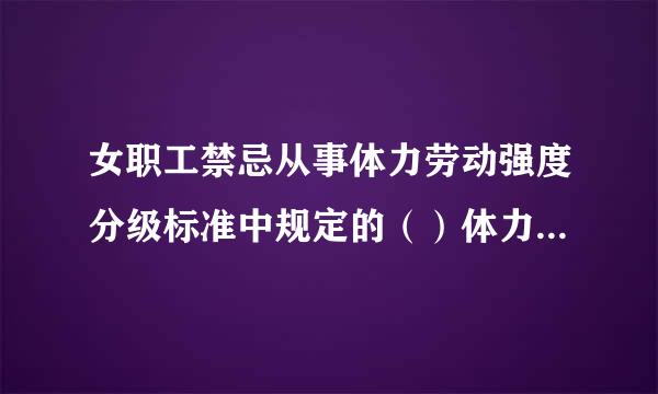 女职工禁忌从事体力劳动强度分级标准中规定的（）体力劳动强度的作业。