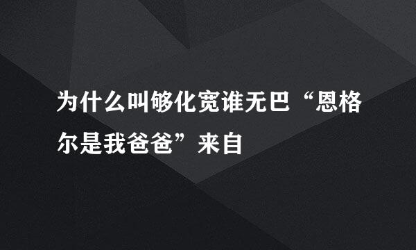 为什么叫够化宽谁无巴“恩格尔是我爸爸”来自