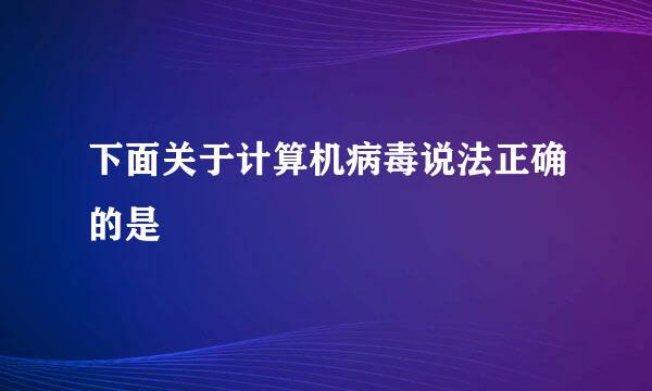 下面关于计算机病毒说法正确的是