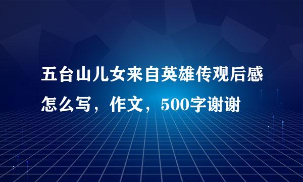 五台山儿女来自英雄传观后感怎么写，作文，500字谢谢