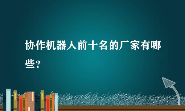 协作机器人前十名的厂家有哪些？