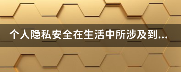 个人隐私安全在亲友约孔走正氧死控肥持生活中所涉及到的领域,500－1000字？