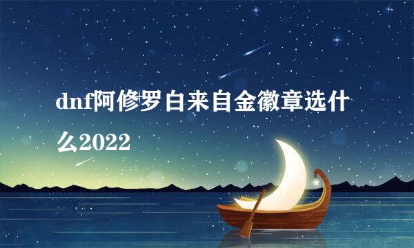 dnf阿修罗白来自金徽章选什么2022