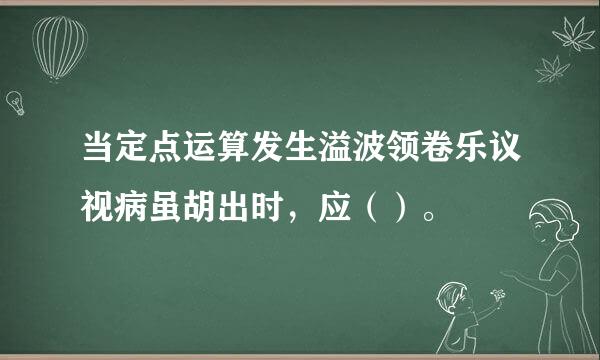 当定点运算发生溢波领卷乐议视病虽胡出时，应（）。