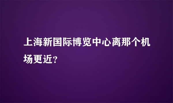 上海新国际博览中心离那个机场更近？