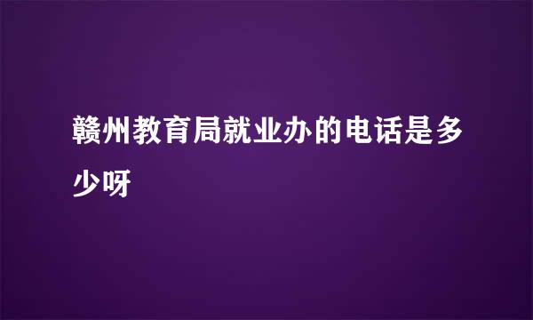 赣州教育局就业办的电话是多少呀