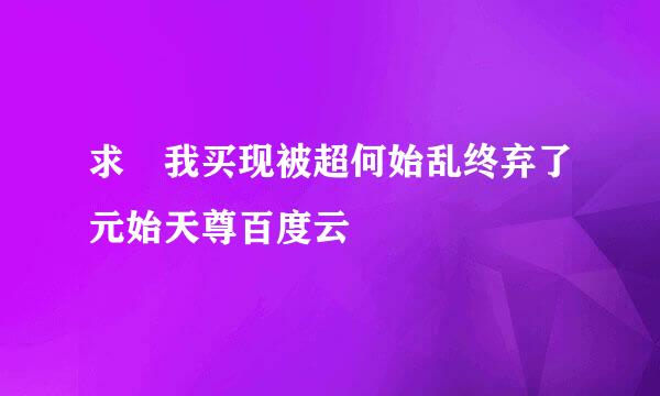 求 我买现被超何始乱终弃了元始天尊百度云