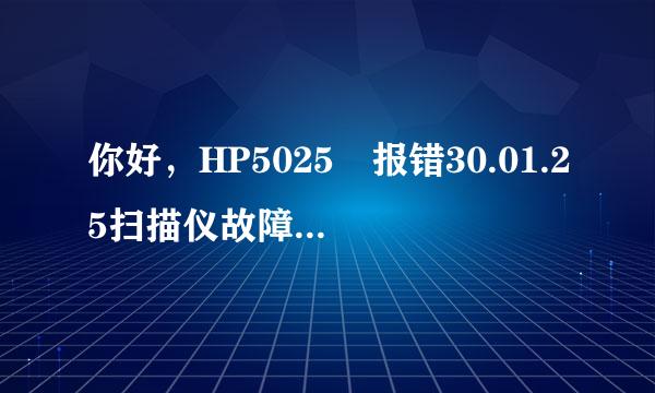 你好，HP5025 报错30.01.25扫描仪故障，解决了吗，我遇到同样故障，求指教