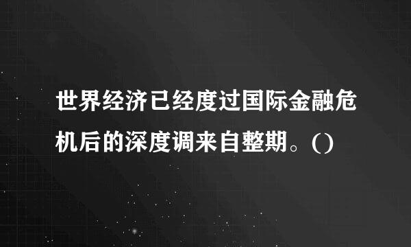 世界经济已经度过国际金融危机后的深度调来自整期。()