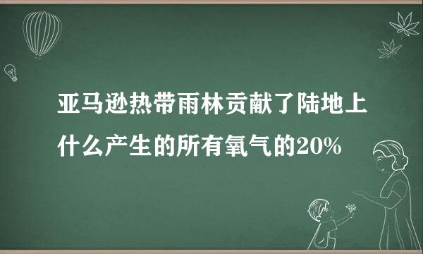 亚马逊热带雨林贡献了陆地上什么产生的所有氧气的20%