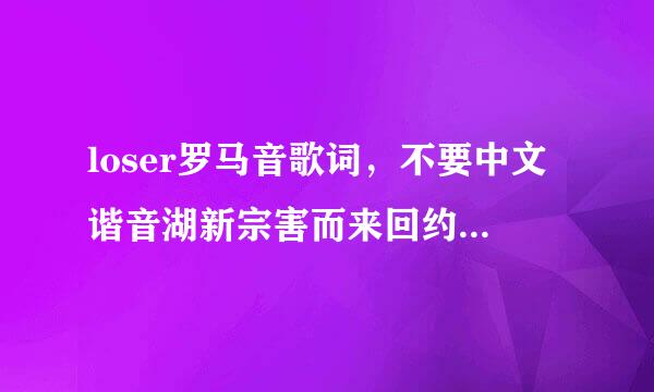 loser罗马音歌词，不要中文谐音湖新宗害而来回约失出市，要专业的罗马音