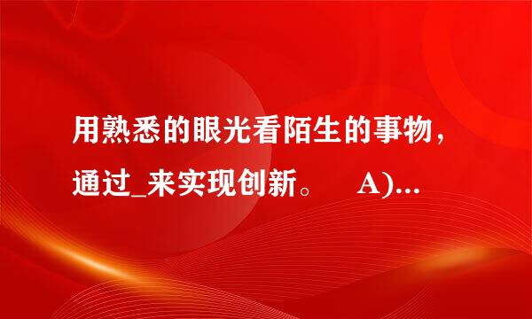 用熟悉的眼光看陌生的事物，通过_来实现创新。 A) 探来自索、深思 B 类比、联想 D) 发现问题