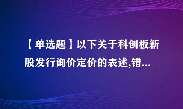 【单选题】以下关于科创板新股发行询价定价的表述,错误的是().