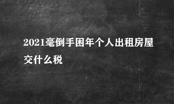 2021毫倒手困年个人出租房屋交什么税