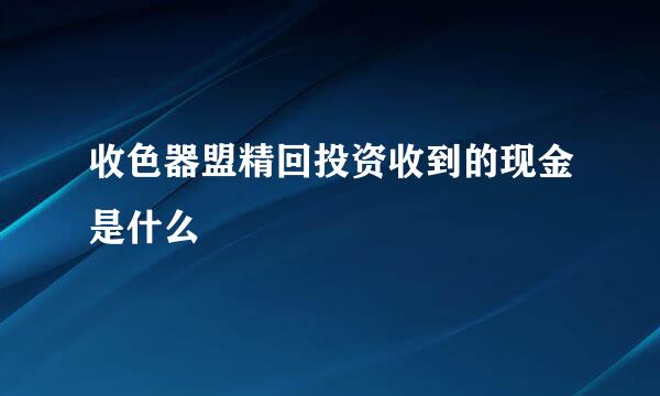 收色器盟精回投资收到的现金是什么