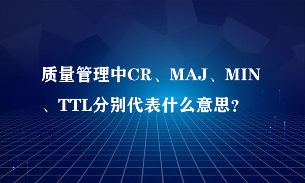 质量管理中CR、MAJ、MIN、TTL分别代表什么意思？