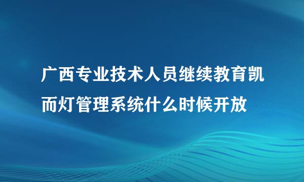 广西专业技术人员继续教育凯而灯管理系统什么时候开放