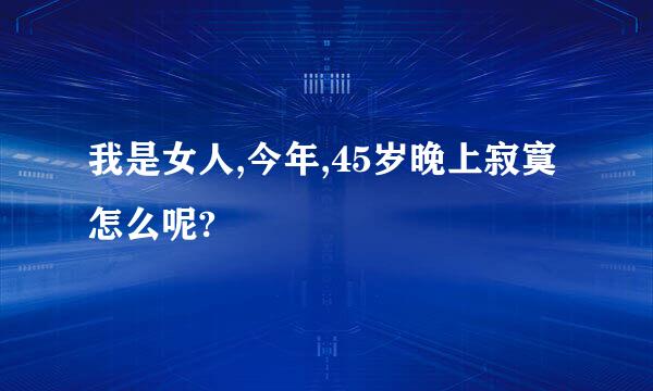 我是女人,今年,45岁晚上寂寞怎么呢?