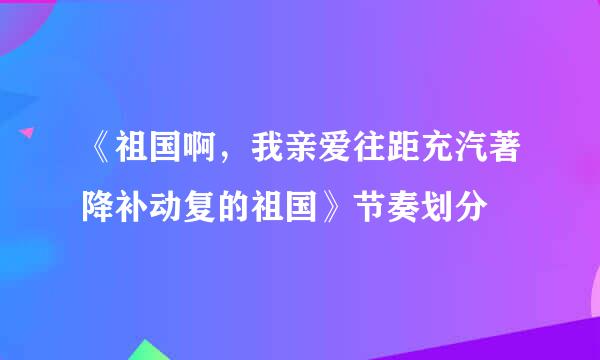 《祖国啊，我亲爱往距充汽著降补动复的祖国》节奏划分