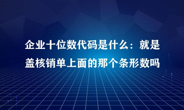 企业十位数代码是什么：就是盖核销单上面的那个条形数吗