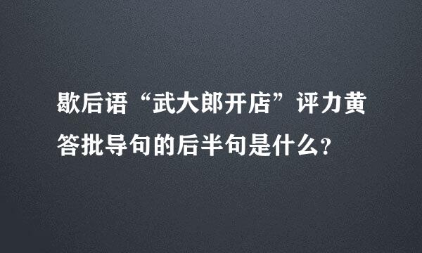 歇后语“武大郎开店”评力黄答批导句的后半句是什么？