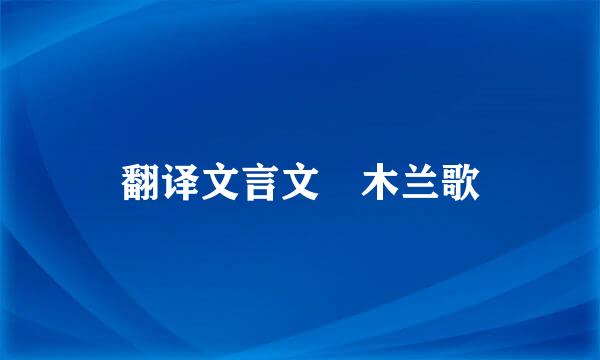 翻译文言文 木兰歌