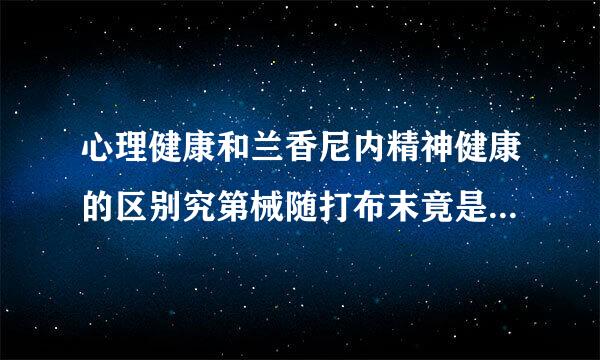 心理健康和兰香尼内精神健康的区别究第械随打布末竟是什么 ？