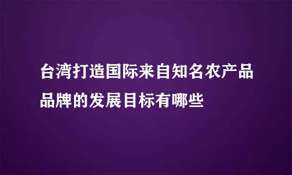 台湾打造国际来自知名农产品品牌的发展目标有哪些