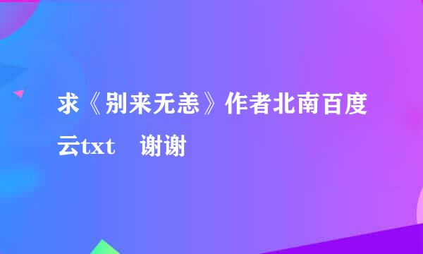 求《别来无恙》作者北南百度云txt 谢谢