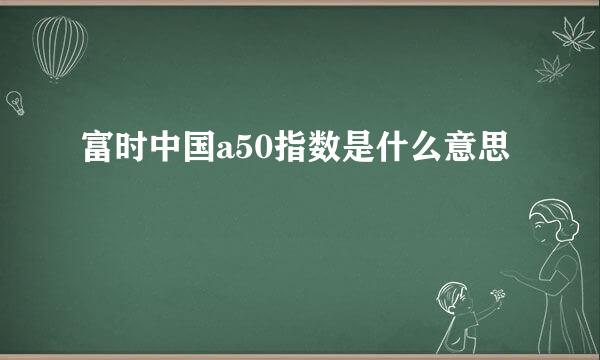 富时中国a50指数是什么意思