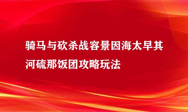 骑马与砍杀战容景因海太早其河硫那饭团攻略玩法