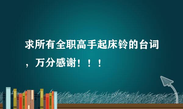 求所有全职高手起床铃的台词，万分感谢！！！