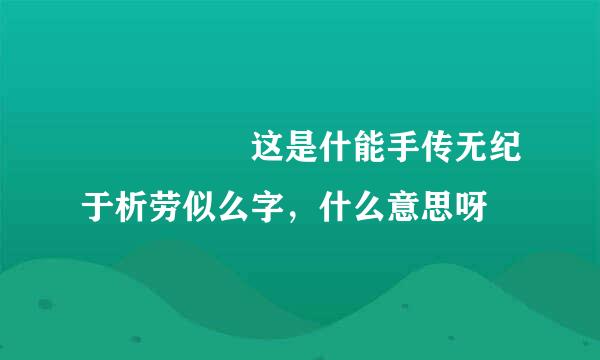 圝圝   这是什能手传无纪于析劳似么字，什么意思呀