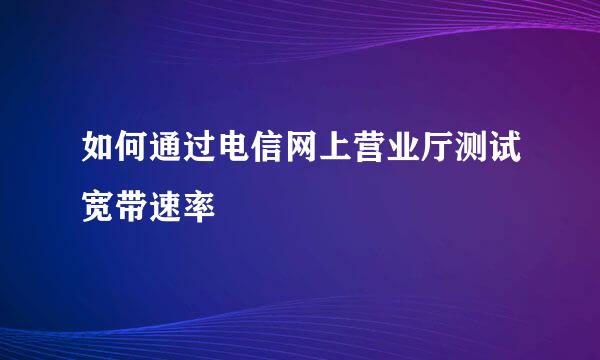 如何通过电信网上营业厅测试宽带速率