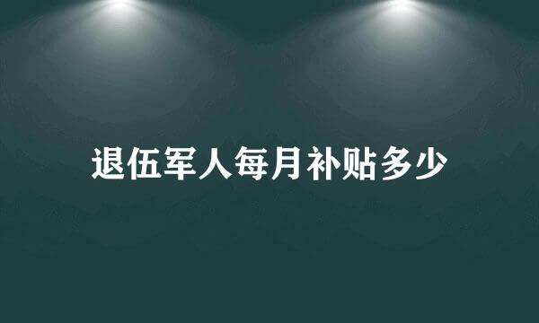 退伍军人每月补贴多少